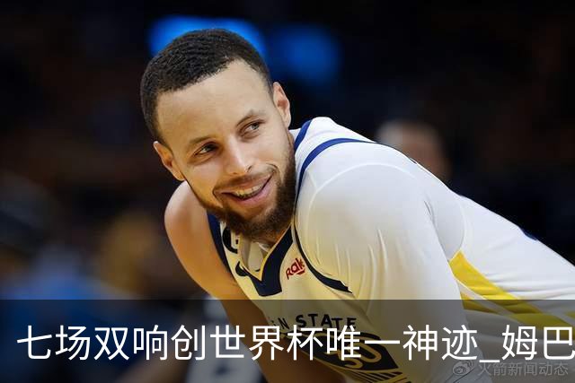 七场双响创世界杯唯一神迹 姆巴佩展现统治级实力