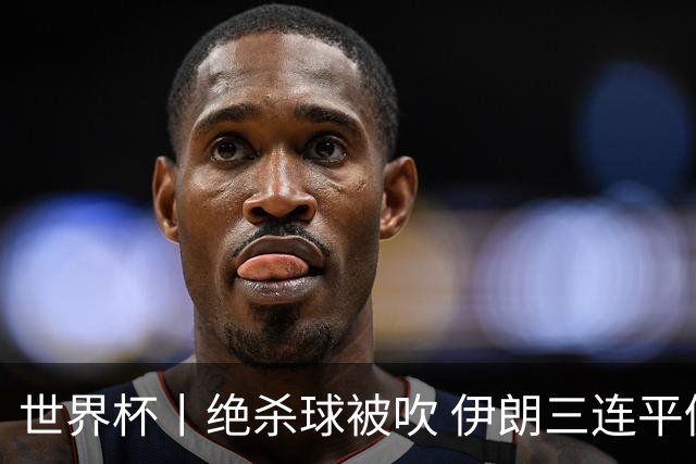 世界杯丨绝杀球被吹 伊朗三连平仍存晋级希望
