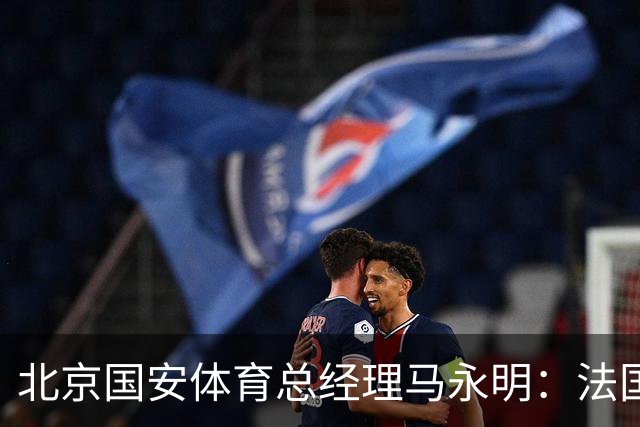 北京国安体育总经理马永明：法国是夺冠热门 德国目标是至少四强