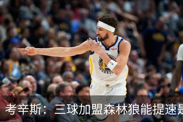 考辛斯：三球加盟森林狼能提速是加分项 他和爱德华兹非常契合