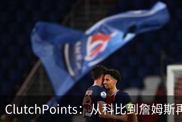 ClutchPoints：从科比到詹姆斯再到东契奇 湖人巨星传承继续
