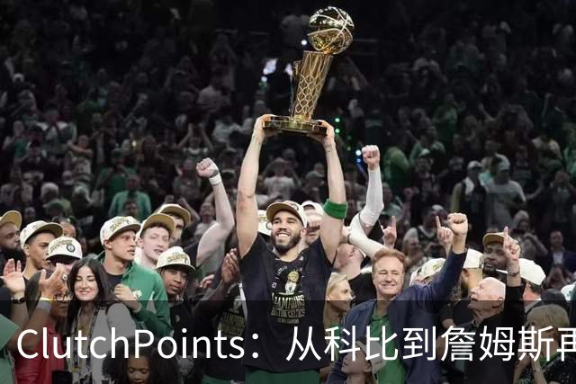 ClutchPoints：从科比到詹姆斯再到东契奇 湖人巨星传承继续