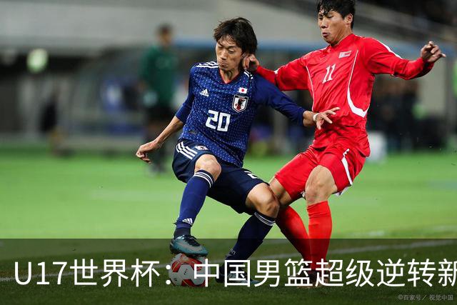 U17世界杯：中国男篮超级逆转新西兰 张淳智24+6三分吕飞燕20分